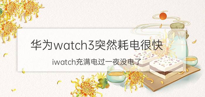 华为watch3突然耗电很快 iwatch充满电过一夜没电了？